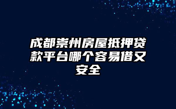 成都崇州房屋抵押贷款平台哪个容易借又安全