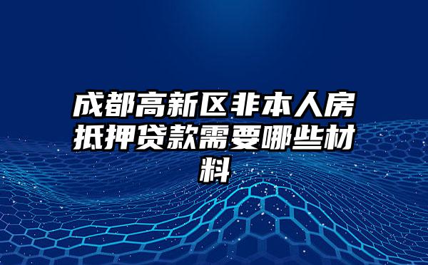 成都高新区非本人房抵押贷款需要哪些材料
