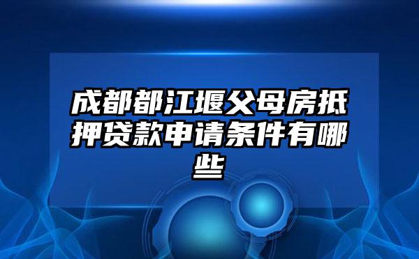 成都都江堰父母房抵押贷款申请条件有哪些