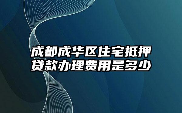 成都成华区住宅抵押贷款办理费用是多少