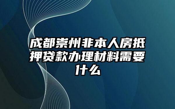 成都崇州非本人房抵押贷款办理材料需要什么
