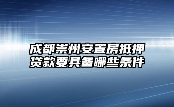 成都崇州安置房抵押贷款要具备哪些条件