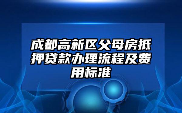 成都高新区父母房抵押贷款办理流程及费用标准