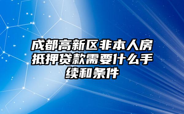 成都高新区非本人房抵押贷款需要什么手续和条件