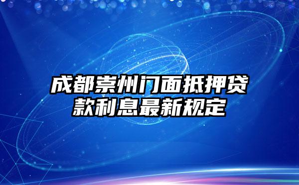 成都崇州门面抵押贷款利息最新规定
