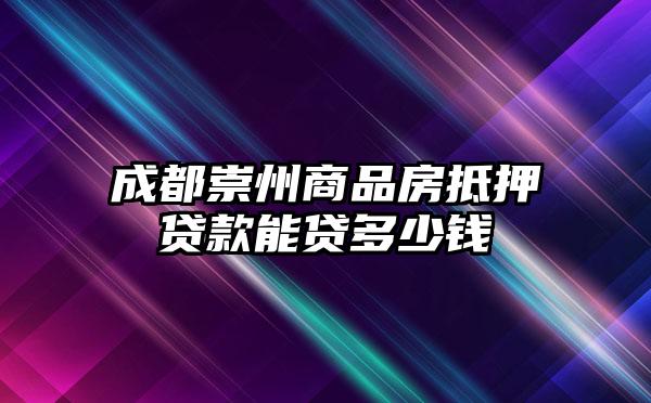 成都崇州商品房抵押贷款能贷多少钱