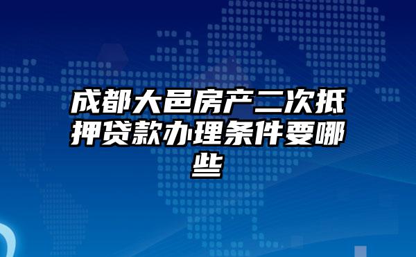 成都大邑房产二次抵押贷款办理条件要哪些