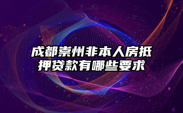 成都崇州非本人房抵押贷款有哪些要求