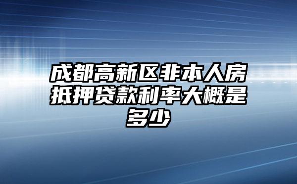 成都高新区非本人房抵押贷款利率大概是多少