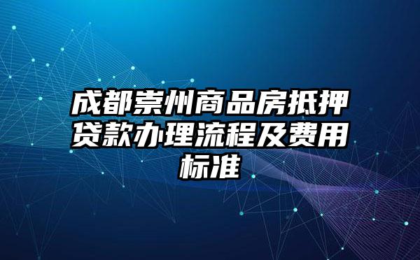 成都崇州商品房抵押贷款办理流程及费用标准