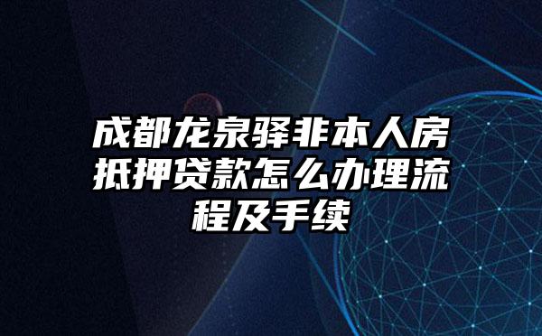 成都龙泉驿非本人房抵押贷款怎么办理流程及手续