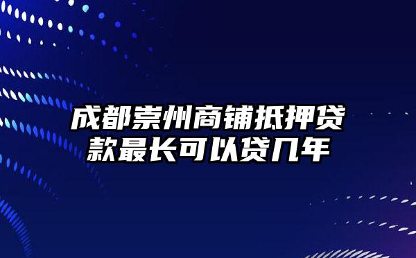 成都崇州商铺抵押贷款最长可以贷几年