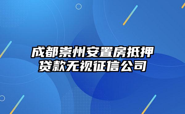 成都崇州安置房抵押贷款无视征信公司
