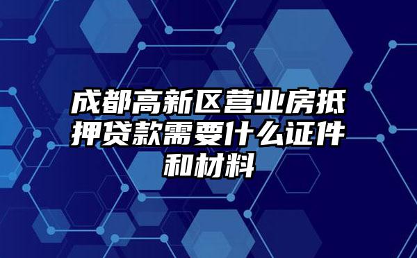 成都高新区营业房抵押贷款需要什么证件和材料