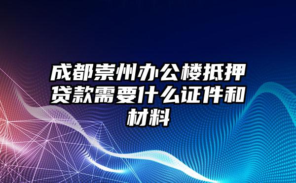 成都崇州办公楼抵押贷款需要什么证件和材料