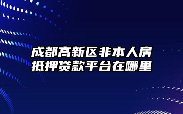 成都高新区非本人房抵押贷款平台在哪里