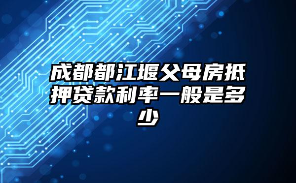 成都都江堰父母房抵押贷款利率一般是多少