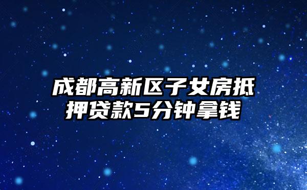 成都高新区子女房抵押贷款5分钟拿钱