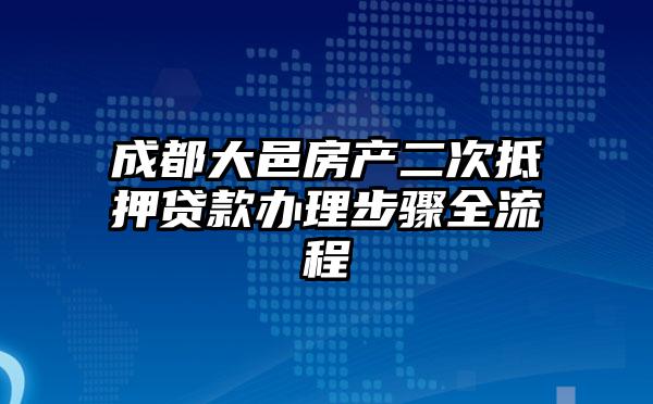成都大邑房产二次抵押贷款办理步骤全流程
