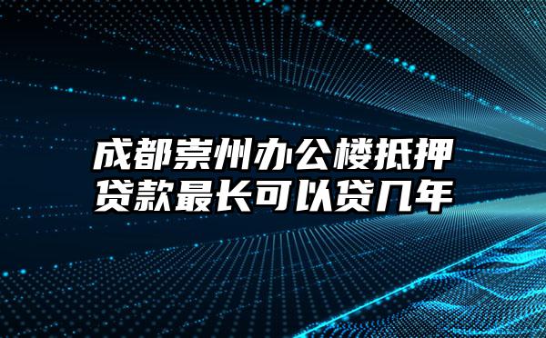 成都崇州办公楼抵押贷款最长可以贷几年