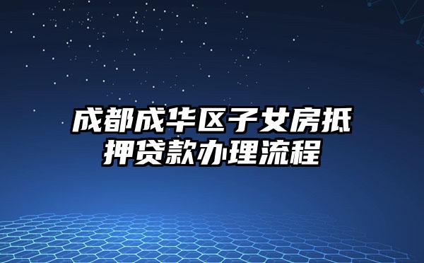成都成华区子女房抵押贷款办理流程