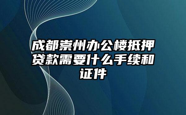 成都崇州办公楼抵押贷款需要什么手续和证件