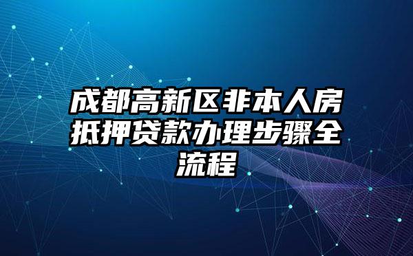 成都高新区非本人房抵押贷款办理步骤全流程