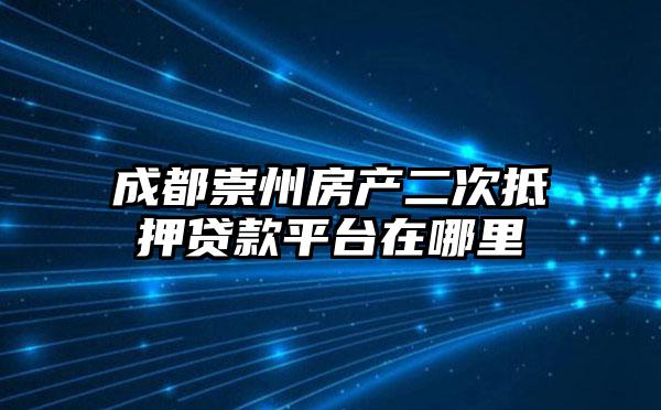 成都崇州房产二次抵押贷款平台在哪里