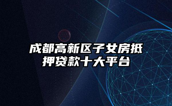 成都高新区子女房抵押贷款十大平台