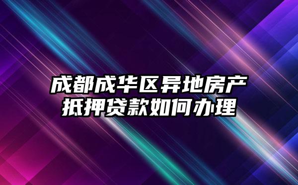 成都成华区异地房产抵押贷款如何办理