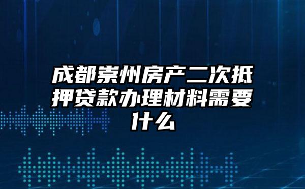 成都崇州房产二次抵押贷款办理材料需要什么