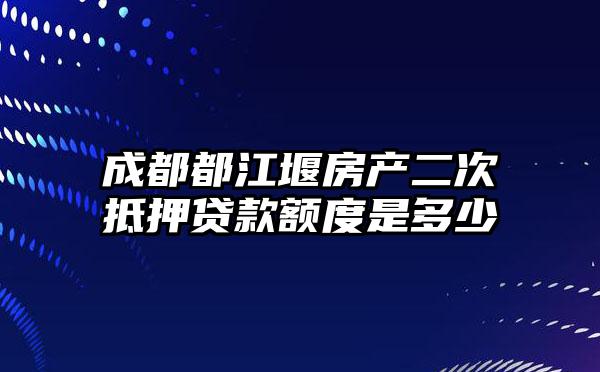 成都都江堰房产二次抵押贷款额度是多少