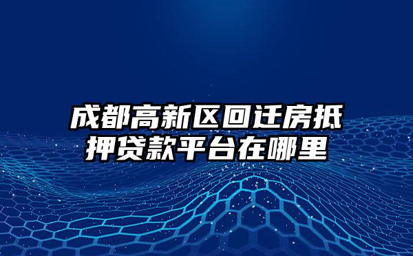 成都高新区回迁房抵押贷款平台在哪里