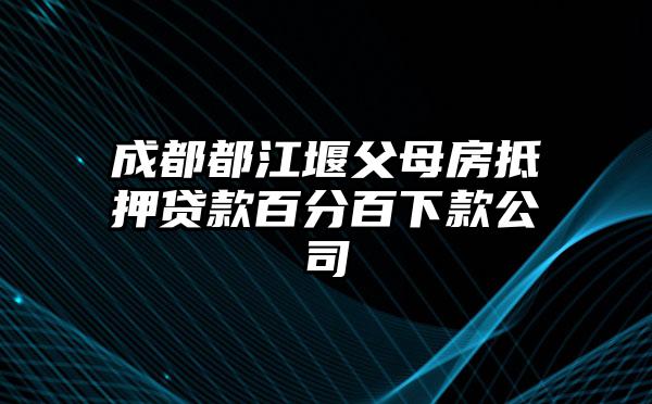 成都都江堰父母房抵押贷款百分百下款公司