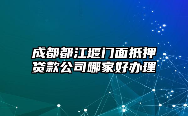 成都都江堰门面抵押贷款公司哪家好办理