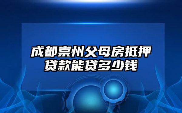 成都崇州父母房抵押贷款能贷多少钱