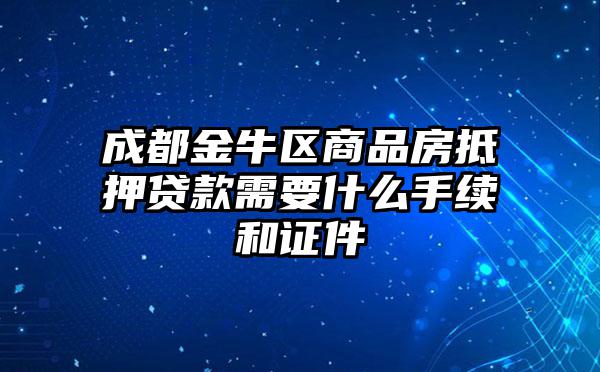成都金牛区商品房抵押贷款需要什么手续和证件