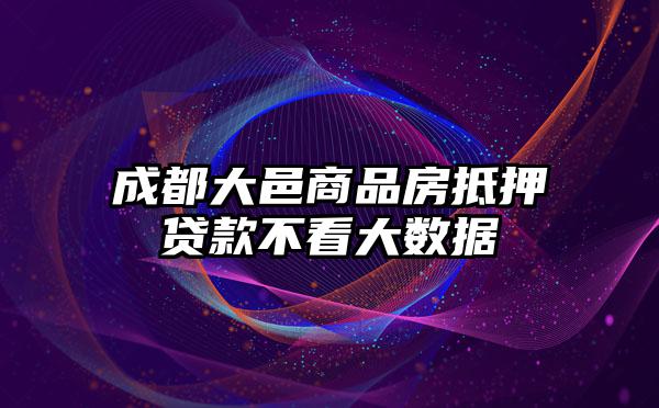 成都大邑商品房抵押贷款不看大数据