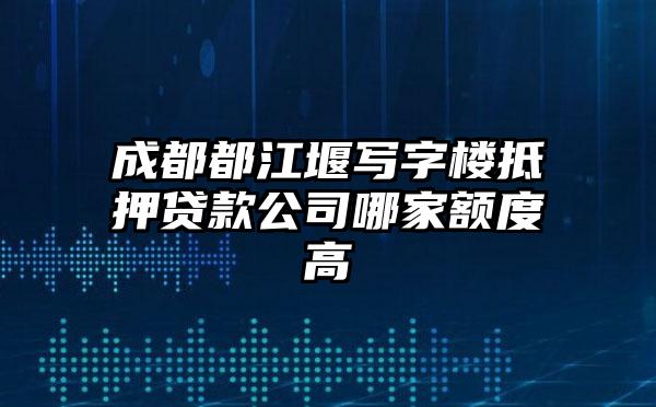 成都都江堰写字楼抵押贷款公司哪家额度高