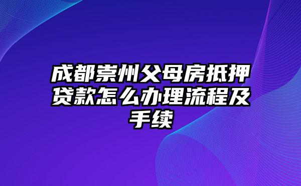 成都崇州父母房抵押贷款怎么办理流程及手续