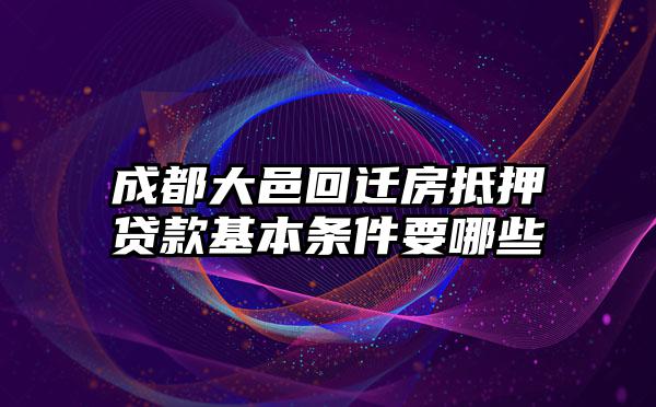 成都大邑回迁房抵押贷款基本条件要哪些