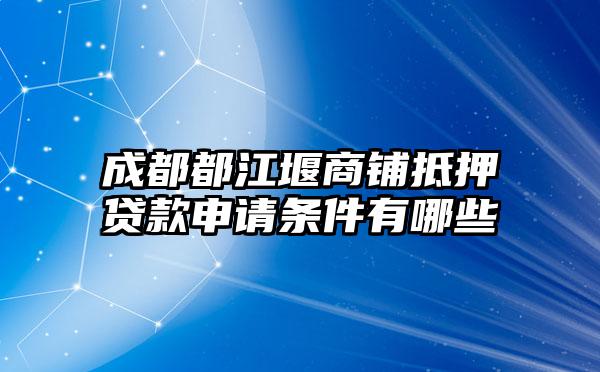 成都都江堰商铺抵押贷款申请条件有哪些