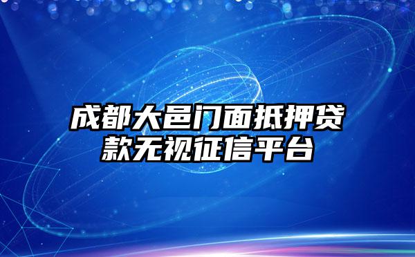 成都大邑门面抵押贷款无视征信平台