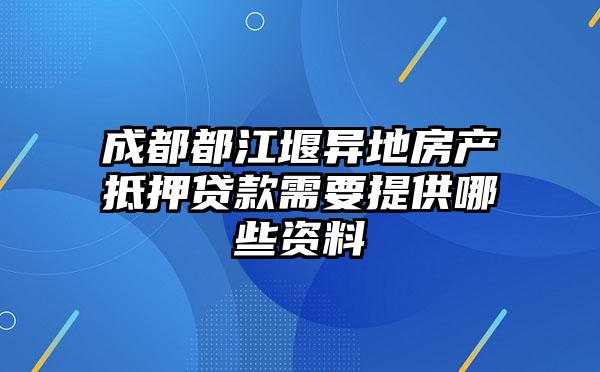 成都都江堰异地房产抵押贷款需要提供哪些资料