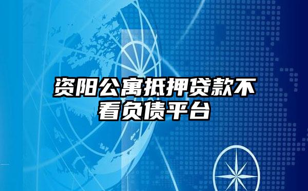 资阳公寓抵押贷款不看负债平台