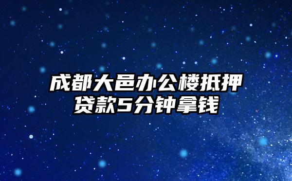 成都大邑办公楼抵押贷款5分钟拿钱