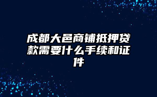 成都大邑商铺抵押贷款需要什么手续和证件