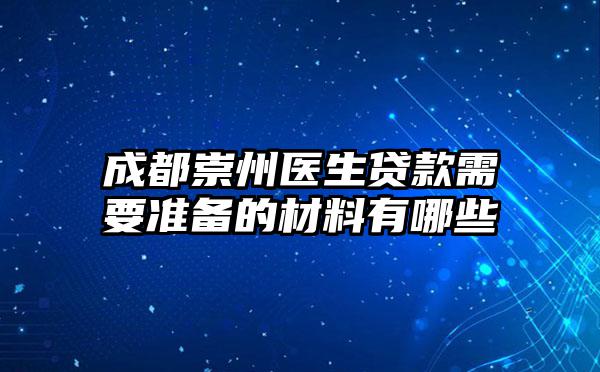 成都崇州医生贷款需要准备的材料有哪些
