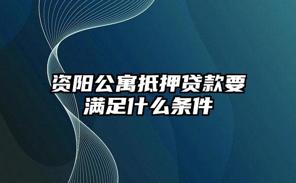 资阳公寓抵押贷款要满足什么条件