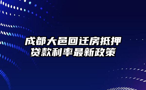 成都大邑回迁房抵押贷款利率最新政策